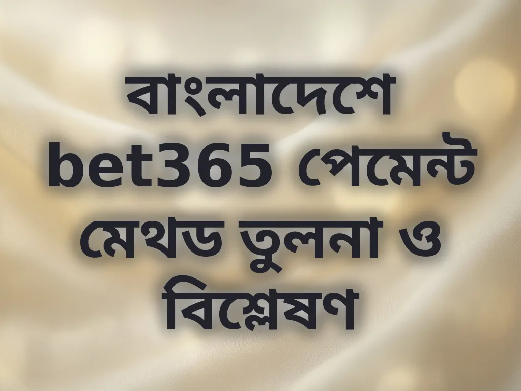 বাংলাদেশে bet365 পেমেন্ট মেথড তুলনা ও বিশ্লেষণ