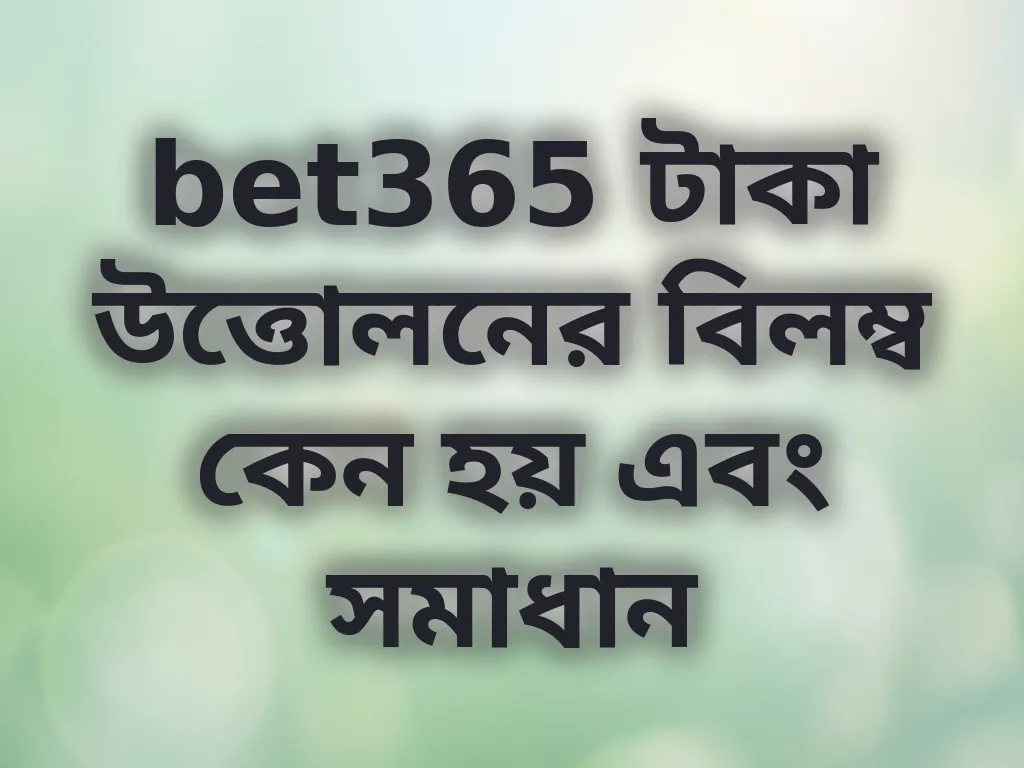 bet365 টাকা উত্তোলনের বিলম্ব কেন হয় এবং সমাধান